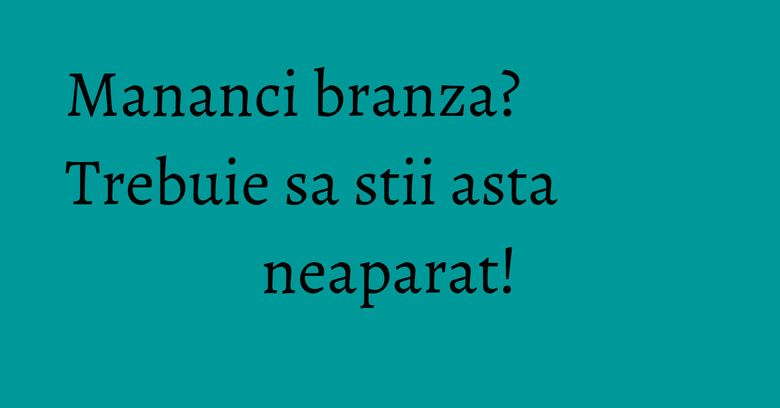 Mananci branza? Trebuie sa stii asta neaparat!