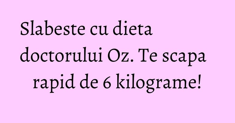 Slabeste cu dieta doctorului Oz. Te scapa rapid de 6 kilograme! Slabeste cu dieta doctorului Oz. Te scapa rapid de 6 kilograme!