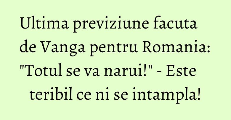 Ultima previziune facuta de Vanga pentru Romania: "Totul se va narui!" - Este teribil ce ni se intampla!