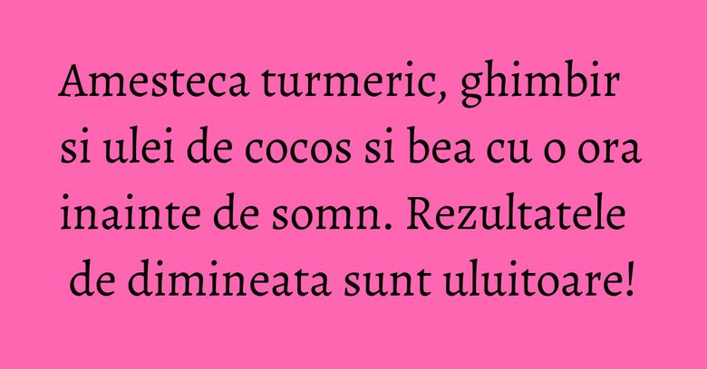 Amesteca turmeric, ghimbir si ulei de cocos si bea cu o ora inainte de somn. Rezultatele de dimineata sunt uluitoare!