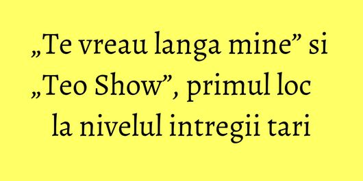 „Te vreau langa mine” si „Teo Show”, primul loc la nivelul intregii tari
