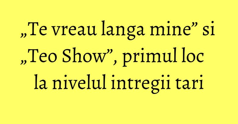 „Te vreau langa mine” si „Teo Show”, primul loc la nivelul intregii tari