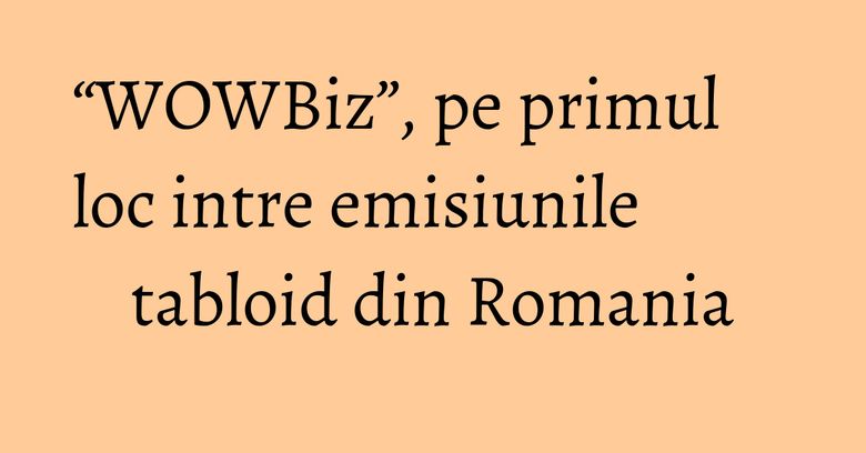 “WOWBiz”, pe primul loc intre emisiunile tabloid din Romania “WOWBiz”, pe primul loc intre emisiunile tabloid din Romania