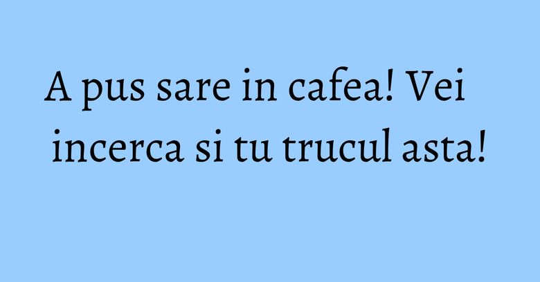 A pus sare in cafea! Vei incerca si tu trucul asta! A pus sare in cafea! Vei incerca si tu trucul asta!