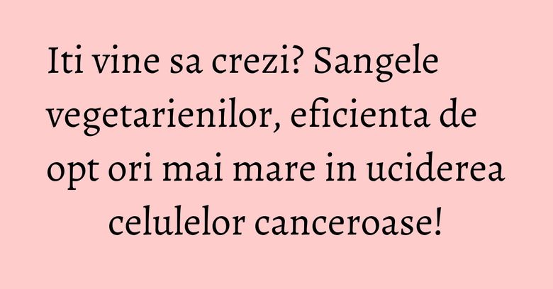 Iti vine sa crezi? Sangele vegetarienilor, eficienta de opt ori mai mare in uciderea celulelor canceroase! Iti vine sa crezi? Sangele vegetarienilor, eficienta de opt ori mai mare in uciderea celulelor canceroase!