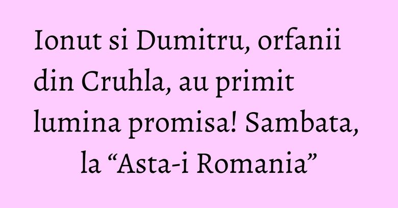 Ionut si Dumitru, orfanii din Cruhla, au primit lumina promisa! Sambata, la “Asta-i Romania”