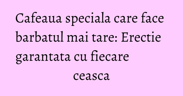 Cafeaua speciala care face barbatul mai tare: Erectie garantata cu fiecare ceasca Cafeaua speciala care face barbatul mai tare: Erectie garantata cu fiecare ceasca