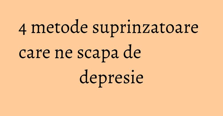 4 metode suprinzatoare care ne scapa de depresie 4 metode suprinzatoare care ne scapa de depresie