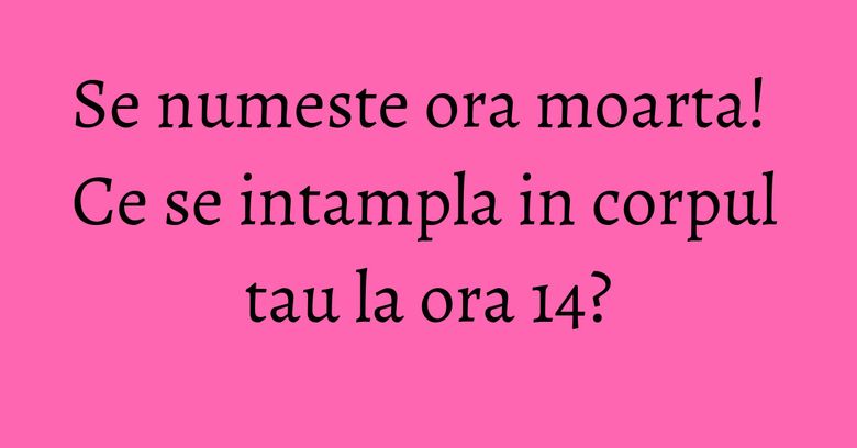 Se numeste ora moarta! Ce se intampla in corpul tau la ora 14? Se numeste ora moarta! Ce se intampla in corpul tau la ora 14?