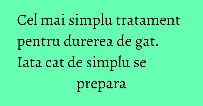 Cel mai simplu tratament pentru durerea de gat. Iata cat de simplu se prepara