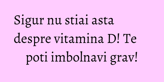 Sigur nu stiai asta despre vitamina D! Te poti imbolnavi grav!