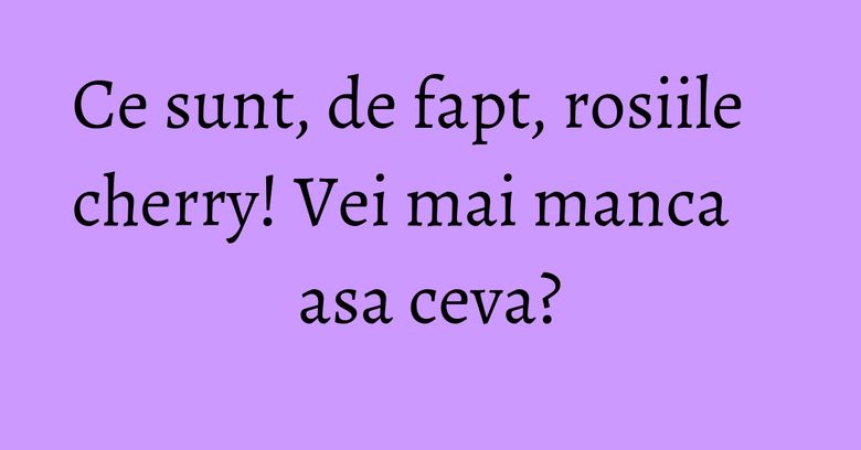 Ce sunt, de fapt, rosiile cherry! Vei mai manca asa ceva? Ce sunt, de fapt, rosiile cherry! Vei mai manca asa ceva?
