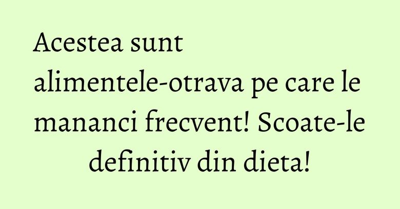 Acestea sunt alimentele-otrava pe care le mananci frecvent! Scoate-le definitiv din dieta! Acestea sunt alimentele-otrava pe care le mananci frecvent! Scoate-le definitiv din dieta!