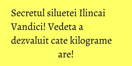 Secretul siluetei Ilincai Vandici! Vedeta a dezvaluit cate kilograme are!