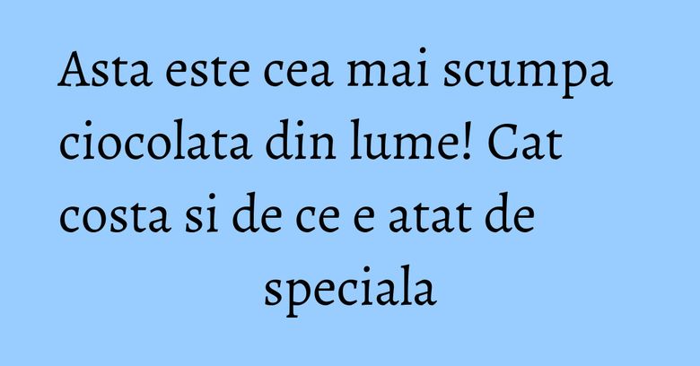 Asta este cea mai scumpa ciocolata din lume! Cat costa si de ce e atat de speciala Asta este cea mai scumpa ciocolata din lume! Cat costa si de ce e atat de speciala