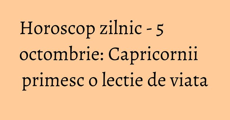 Horoscop zilnic - 5 octombrie: Capricornii primesc o lectie de viata Horoscop zilnic - 5 octombrie: Capricornii primesc o lectie de viata