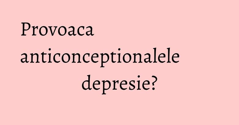 Provoaca anticonceptionalele depresie? Provoaca anticonceptionalele depresie?