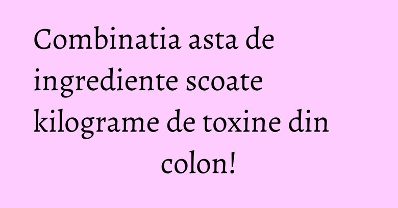 Combinatia asta de ingrediente scoate kilograme de toxine din colon! Combinatia asta de ingrediente scoate kilograme de toxine din colon!