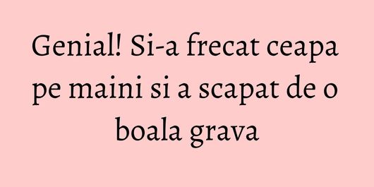 Genial! Si-a frecat ceapa pe maini si a scapat de o boala grava