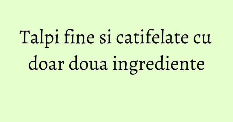 Talpi fine si catifelate cu doar doua ingrediente Talpi fine si catifelate cu doar doua ingrediente