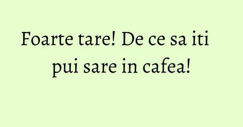 Foarte tare! De ce sa iti pui sare in cafea!