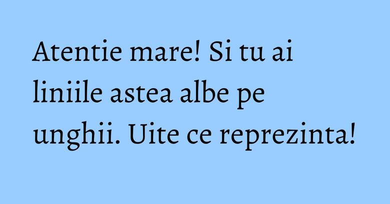 Atentie mare! Si tu ai liniile astea albe pe unghii. Uite ce reprezinta!