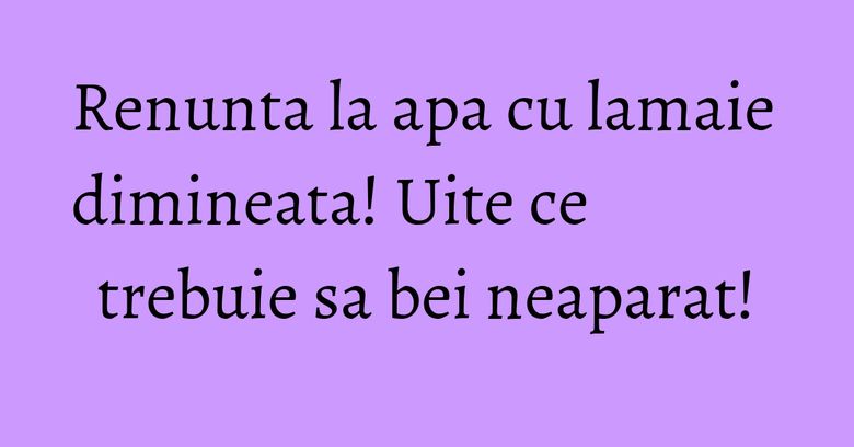 Renunta la apa cu lamaie dimineata! Uite ce trebuie sa bei neaparat! Renunta la apa cu lamaie dimineata! Uite ce trebuie sa bei neaparat!