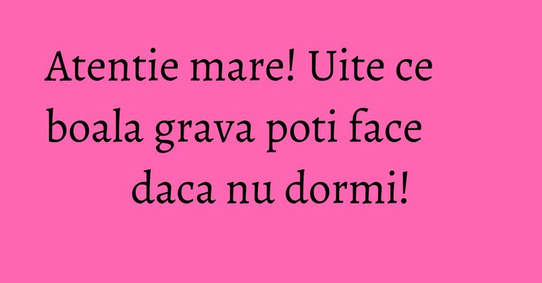 Atentie mare! Uite ce boala grava poti face daca nu dormi! Atentie mare! Uite ce boala grava poti face daca nu dormi!