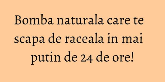 Bomba naturala care te scapa de raceala in mai putin de 24 de ore!