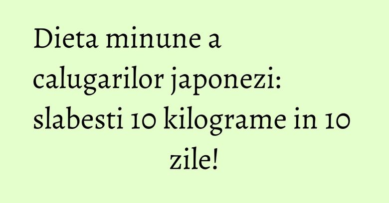Dieta minune a calugarilor japonezi: slabesti 10 kilograme in 10 zile! Dieta minune a calugarilor japonezi: slabesti 10 kilograme in 10 zile!