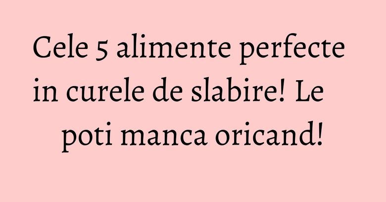 Cele 5 alimente perfecte in curele de slabire! Le poti manca oricand! Cele 5 alimente perfecte in curele de slabire! Le poti manca oricand!