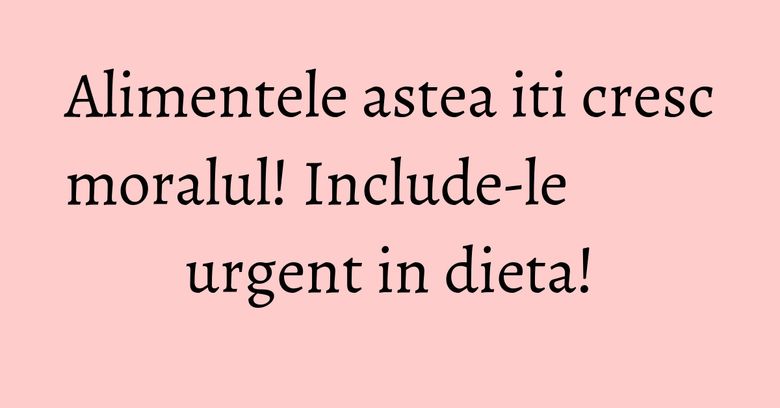 Alimentele astea iti cresc moralul! Include-le urgent in dieta! Alimentele astea iti cresc moralul! Include-le urgent in dieta!
