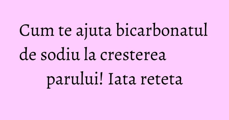 Cum te ajuta bicarbonatul de sodiu la cresterea parului! Iata reteta Cum te ajuta bicarbonatul de sodiu la cresterea parului! Iata reteta