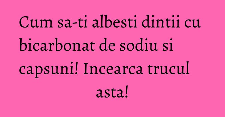 Cum sa-ti albesti dintii cu bicarbonat de sodiu si capsuni! Incearca trucul asta! Cum sa-ti albesti dintii cu bicarbonat de sodiu si capsuni! Incearca trucul asta!