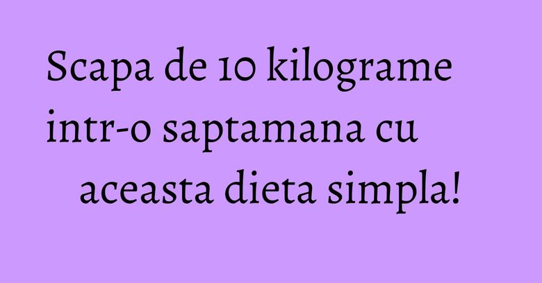 Scapa de 10 kilograme intr-o saptamana cu aceasta dieta simpla! Scapa de 10 kilograme intr-o saptamana cu aceasta dieta simpla!