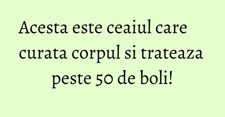 Acesta este ceaiul care curata corpul si trateaza peste 50 de boli! Acesta este ceaiul care curata corpul si trateaza peste 50 de boli!