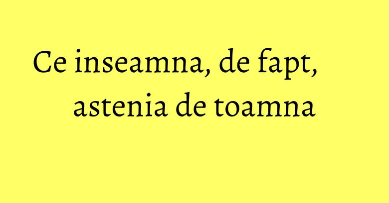 Ce inseamna, de fapt, astenia de toamna Ce inseamna, de fapt, astenia de toamna