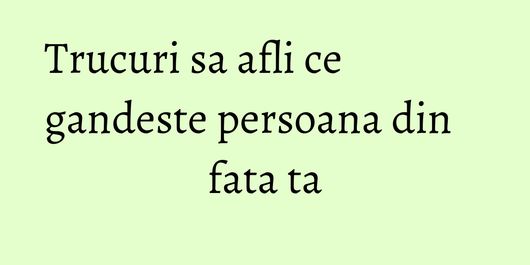 Trucuri sa afli ce gandeste persoana din fata ta
