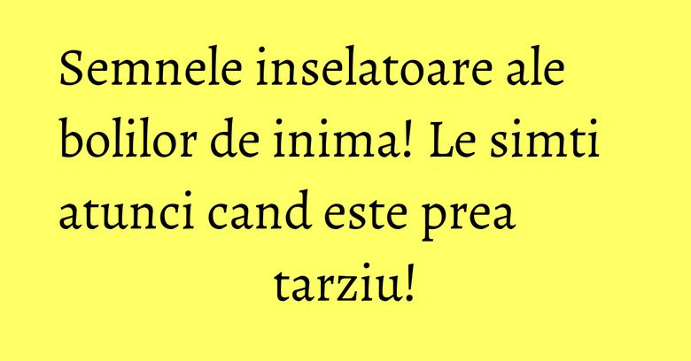 Semnele inselatoare ale bolilor de inima! Le simti atunci cand este prea tarziu! Semnele inselatoare ale bolilor de inima! Le simti atunci cand este prea tarziu!