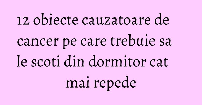 12 obiecte cauzatoare de cancer pe care trebuie sa le scoti din dormitor cat mai repede 12 obiecte cauzatoare de cancer pe care trebuie sa le scoti din dormitor cat mai repede