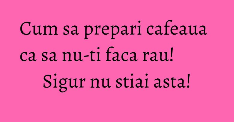 Cum sa prepari cafeaua ca sa nu-ti faca rau! Sigur nu stiai asta! Cum sa prepari cafeaua ca sa nu-ti faca rau! Sigur nu stiai asta!