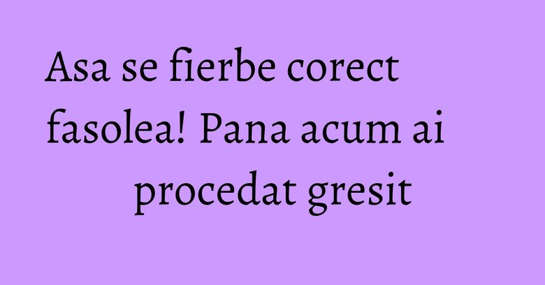 Asa se fierbe corect fasolea! Pana acum ai procedat gresit Asa se fierbe corect fasolea! Pana acum ai procedat gresit