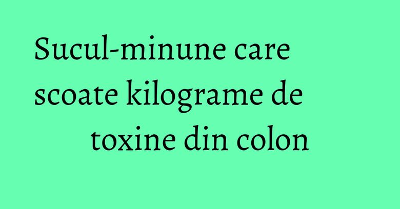 Sucul-minune care scoate kilograme de toxine din colon