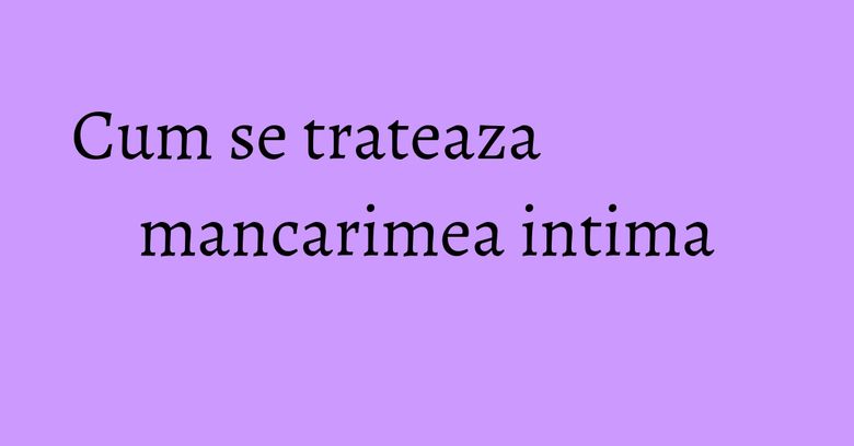 Cum se trateaza mancarimea intima