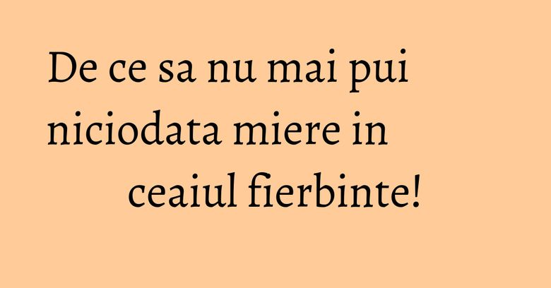 De ce sa nu mai pui niciodata miere in ceaiul fierbinte! De ce sa nu mai pui niciodata miere in ceaiul fierbinte!