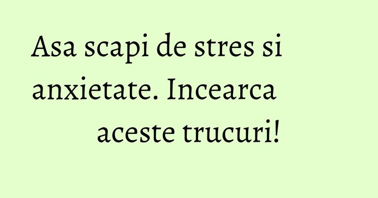Asa scapi de stres si anxietate. Incearca aceste trucuri! Asa scapi de stres si anxietate. Incearca aceste trucuri!