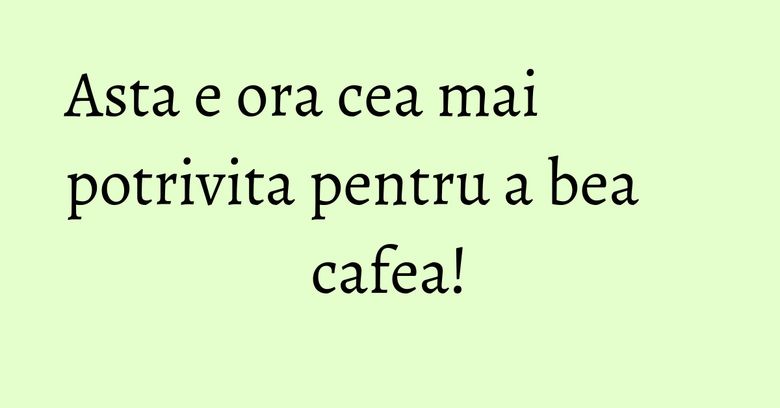 Asta e ora cea mai potrivita pentru a bea cafea! Asta e ora cea mai potrivita pentru a bea cafea!
