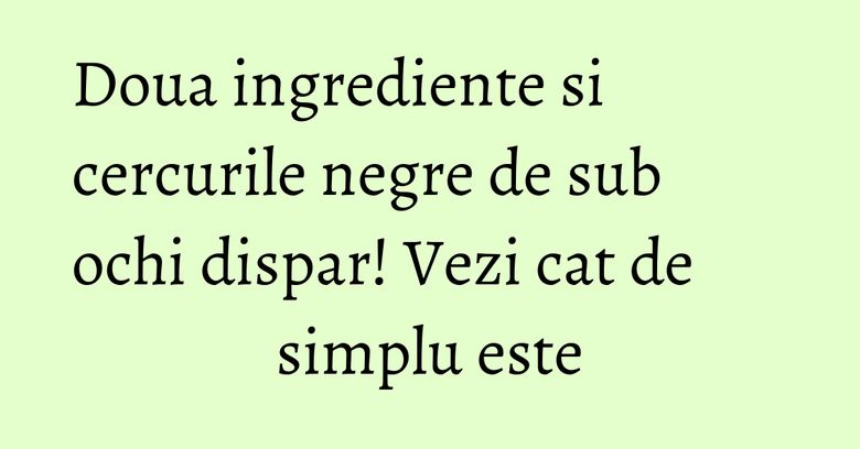 Doua ingrediente si cercurile negre de sub ochi dispar! Vezi cat de simplu este