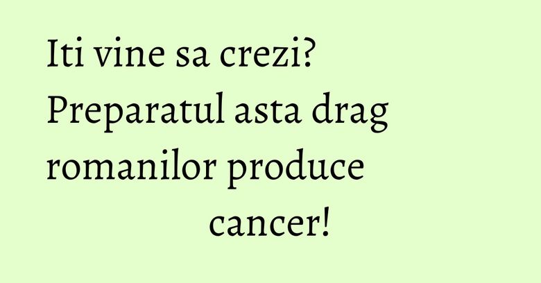 Iti vine sa crezi? Preparatul asta drag romanilor produce cancer! Iti vine sa crezi? Preparatul asta drag romanilor produce cancer!