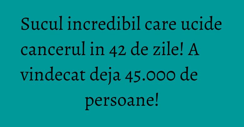 Sucul incredibil care ucide cancerul in 42 de zile! A vindecat deja 45.000 de persoane! Sucul incredibil care ucide cancerul in 42 de zile! A vindecat deja 45.000 de persoane!